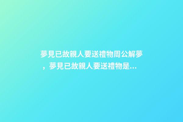 夢見已故親人要送禮物周公解夢，夢見已故親人要送禮物是什么意思